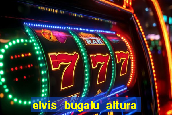 elvis bugalu altura e peso