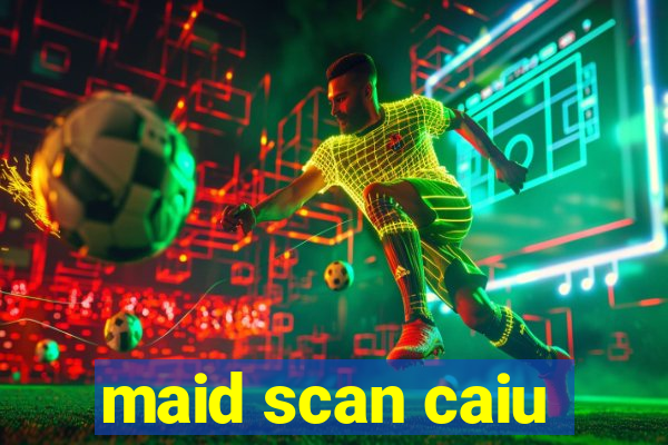 maid scan caiu