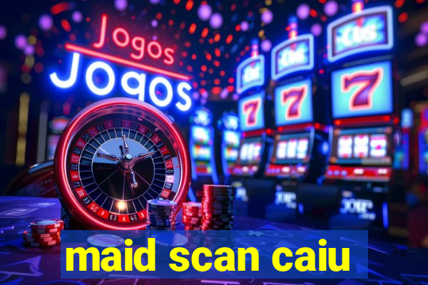 maid scan caiu