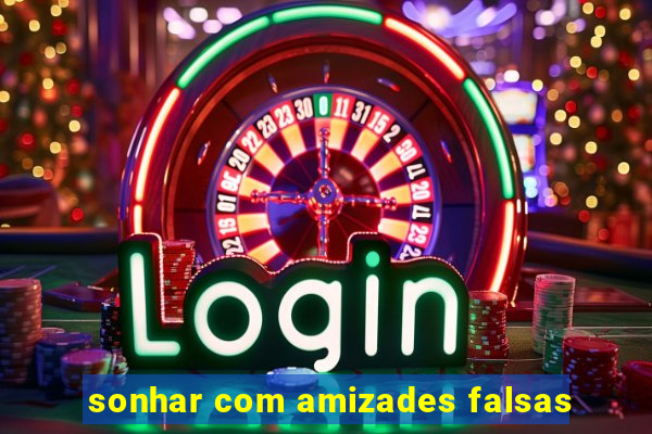 sonhar com amizades falsas