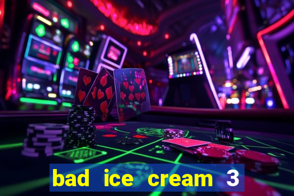 bad ice cream 3 no jogos 360