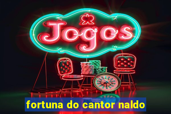 fortuna do cantor naldo
