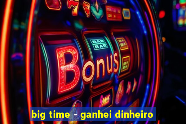 big time - ganhei dinheiro
