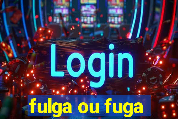 fulga ou fuga