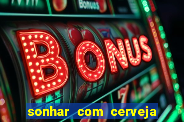 sonhar com cerveja no jogo do bicho