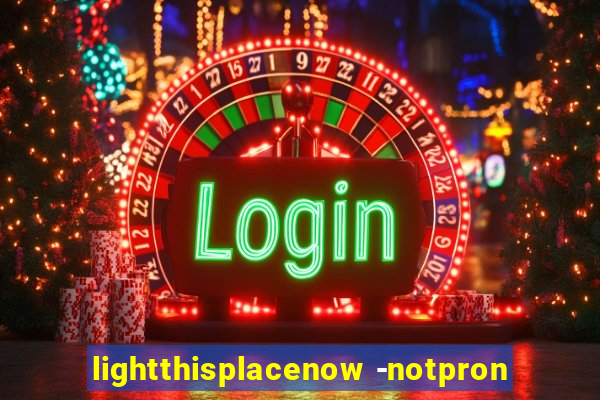 lightthisplacenow -notpron